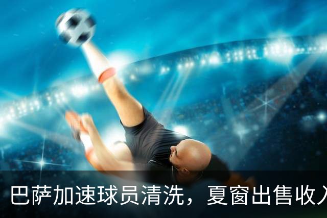 巴萨加速球员清洗，夏窗出售收入逼近1亿欧元