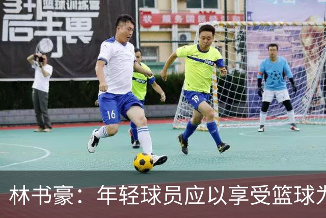 林书豪：年轻球员应以享受篮球为首要目标