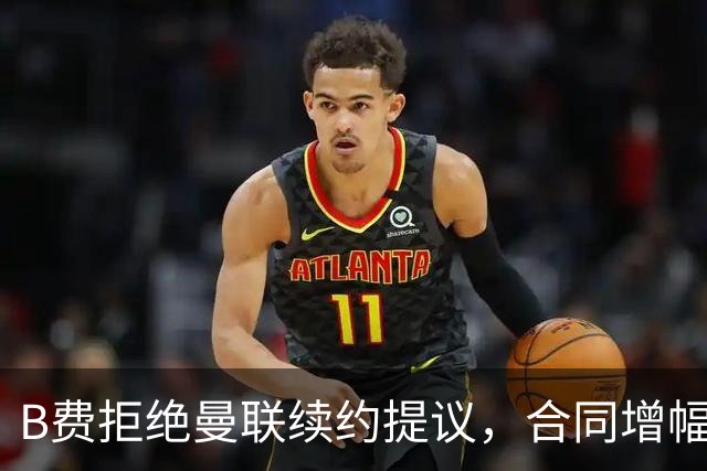 B费拒绝曼联续约提议，合同增幅远低预期